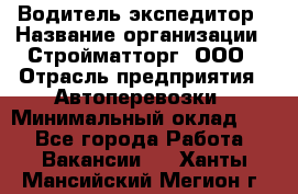 Водитель-экспедитор › Название организации ­ Стройматторг, ООО › Отрасль предприятия ­ Автоперевозки › Минимальный оклад ­ 1 - Все города Работа » Вакансии   . Ханты-Мансийский,Мегион г.